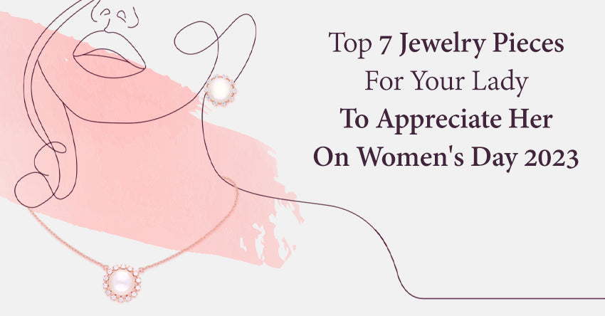 Top 7 Jewelry Pieces For Your Lady To Appreciate Her On Women's Day 2023